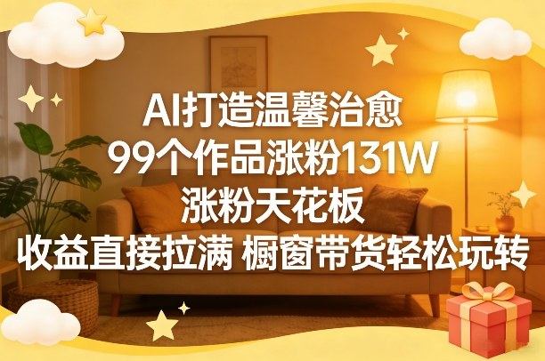 AI打造温馨治愈，99个作品涨粉131W，涨粉天花板，收益直接拉满，橱窗带货轻松玩转-聚业