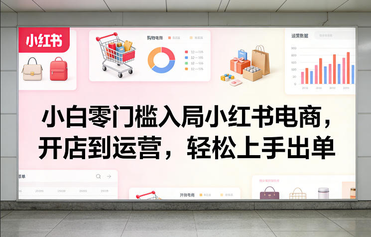 小白零门槛入局小红书电商，开店到运营，轻松上手出单-聚业