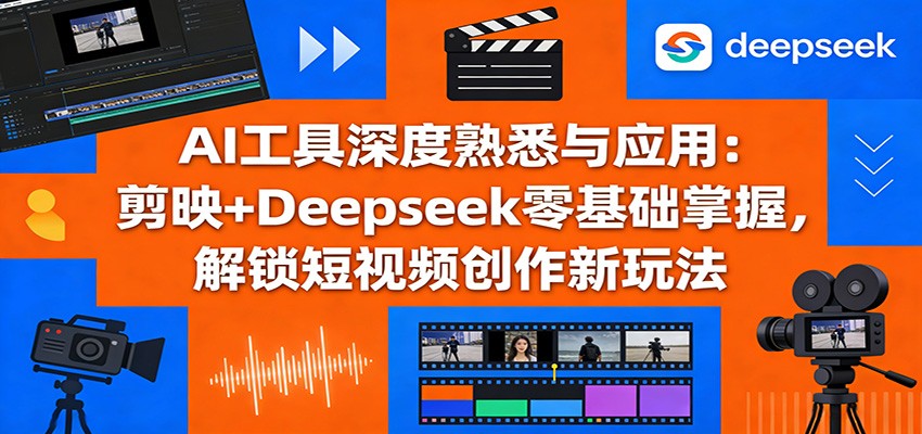 AI工具深度熟悉与应用：剪映+Deepseek零基础掌握，解锁短视频创作新玩法-聚业