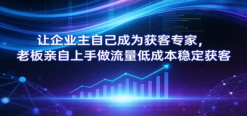 让企业主自己成为获客专家，老板亲自上手做流量低成本稳定获客-聚业