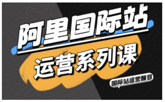 阿里国际站运营系列课，涵盖精准引流、直通车与全站推实战SOP，搭配AI效率工具包与高阶增长玩法(更新)-聚业