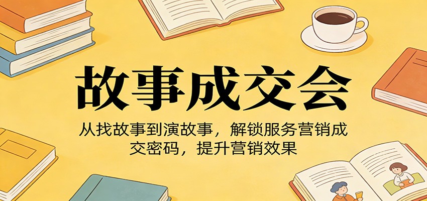 《故事成交会》从找故事到演故事，解锁服务营销成交密码，提升营销效果-聚业
