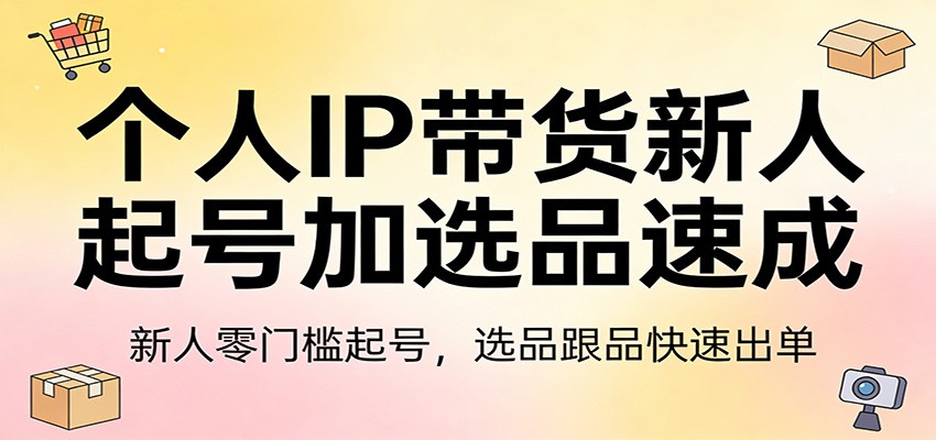 个人IP带货新人起号加选品速成：新人零门槛起号，选品跟品快速出单-聚业