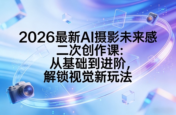 2026最新AI摄影未来感二次创作课：从基础到进阶，解锁视觉新玩法-聚业