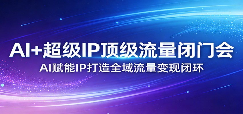 AI+超级IP顶级流量闭门会：AI赋能IP打造全域流量变现闭环-聚业
