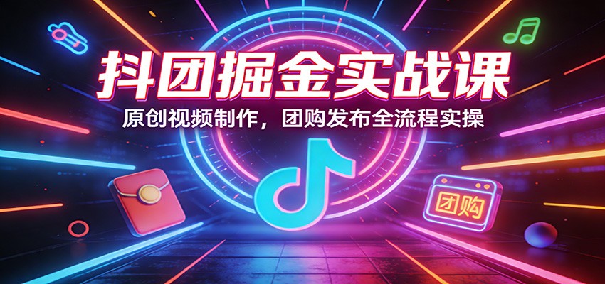 抖团掘金实战课：原创视频制作，团购发布全流程实操-聚业