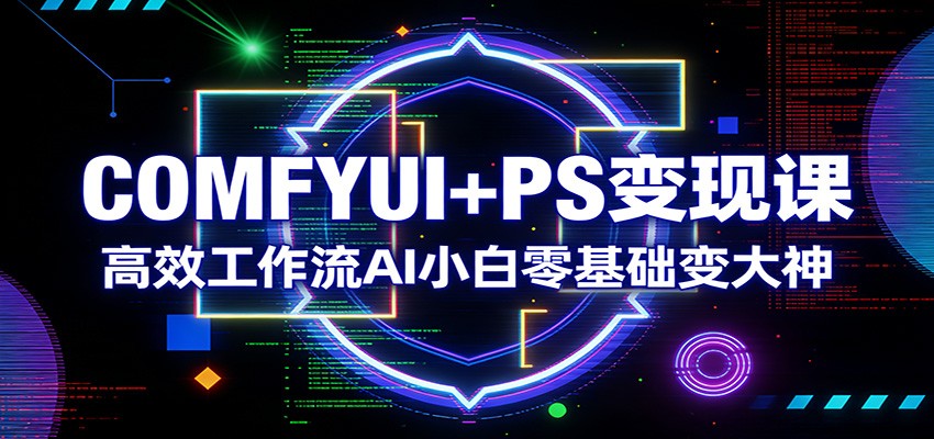 COMFYUI+PS变现课:高效工作流AI小白零基础变大神-聚业