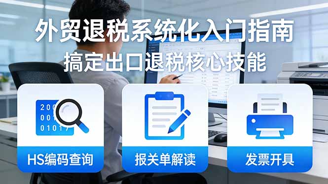 外贸退税系统化入门指南:HS编码查询+报关单解读+发票开具,一套课程搞定出口退税核心技能-聚业