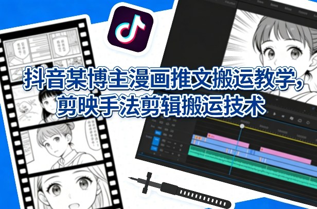 抖音某博主漫画推文搬运教学，剪映手法剪辑搬运技术-聚业