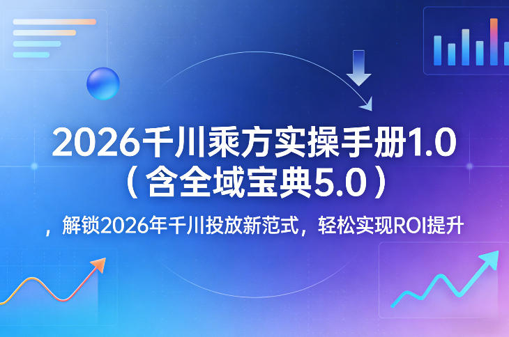 2026千川乘方实操手册1.0(含全域宝典5.0),解锁2026年千川投放新范式,轻松实现ROI提升-聚业