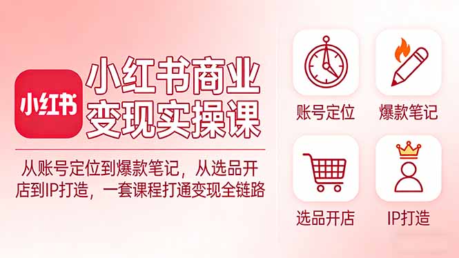 小红书商业变现实操课:从账号定位到爆款笔记,从选品开店到IP打造,一套课程打通变现全链路-聚业