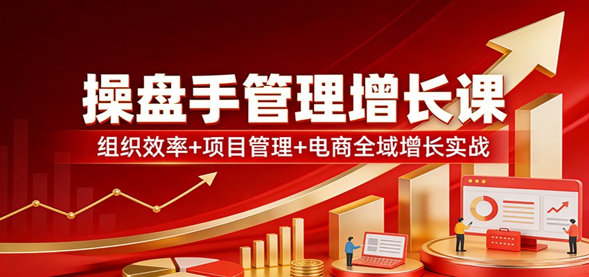 操盘手管理增长课:组织效率+项目管理+电商全域增长实战-聚业
