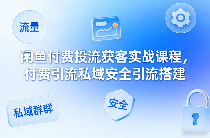 闲鱼付费投流获客实战课程,付费引流私域安全引流搭建-聚业