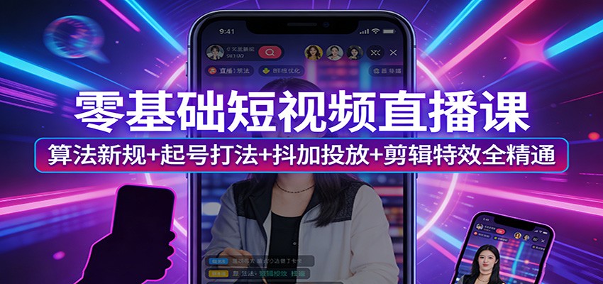 零基础短视频直播课：算法新规+起号打法+抖加投放+剪辑特效全精通-聚业