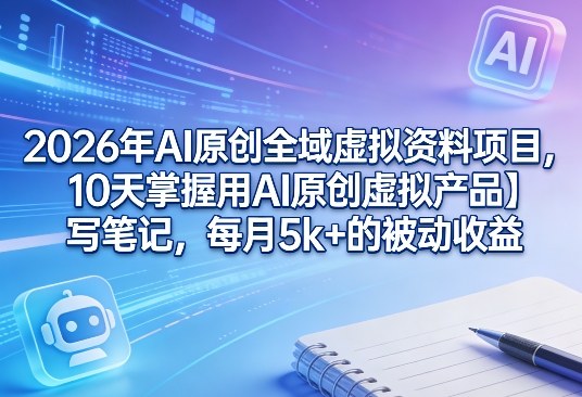 2026年AI原创全域虚拟资料项目，10天掌握用AI原创虚拟产品＋写笔记，每月5k+的被动收益-聚业