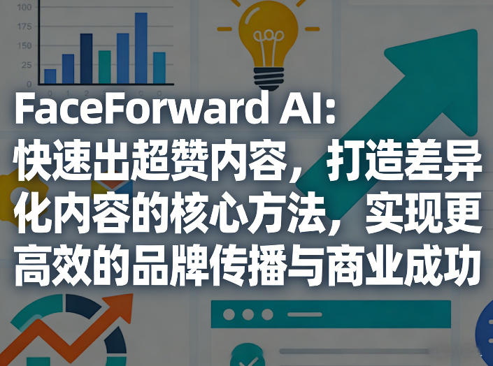FaceForward AI：快速出超赞内容，打造差异化内容的核心方法，实现更高效的品牌传播与商业成功-聚业