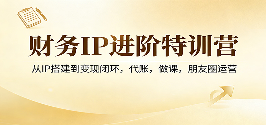 财务IP进阶特训营：从IP搭建到变现闭环，代账，做课，朋友圈运营-聚业