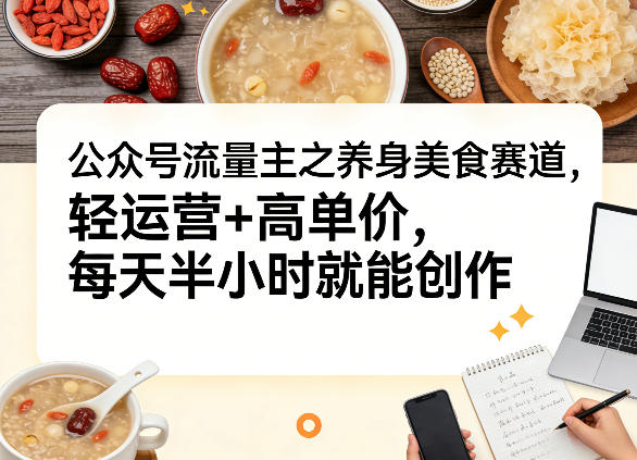 公众号流量主之养身美食赛道，轻运营+高单价，每天半小时就能创作-聚业