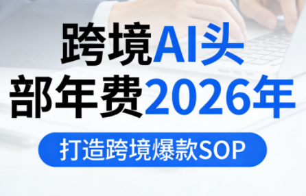 跨境AI头部年费2026年，打造跨境爆款SOP(更新3月)-聚业