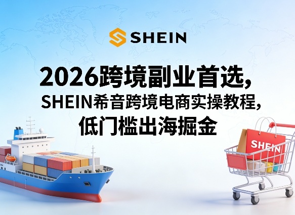 2026跨境副业首选,SHEIN希音跨境电商实操教程,低门槛出海掘金-聚业