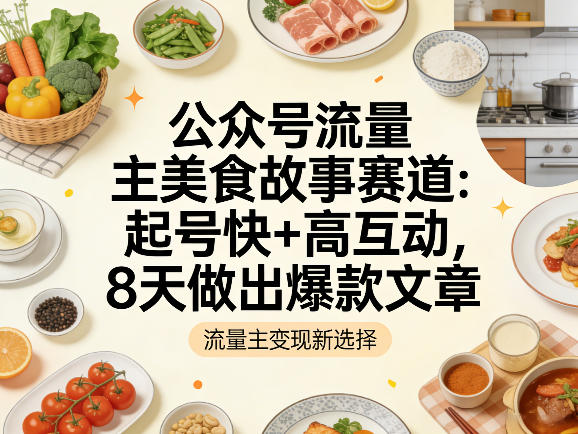 公众号流量主之美食故事赛道，起号快+高互动，8天就能做出爆款文章-聚业