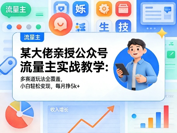 某大佬亲授公众号流量主实战教学：多赛道玩法全覆盖，小白轻松变现，每月多挣5k+-聚业