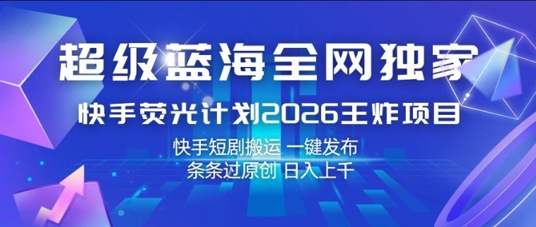 超级蓝海全网独家,快手荧光计划2026王炸项目,日入1k+,快手短剧搬运,一键发布,条条过原创【揭秘】-聚业