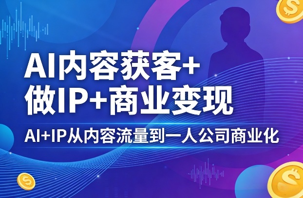 AI内容获客+做IP+商业变现，AI+IP从内容流量到一人公司商业化-聚业