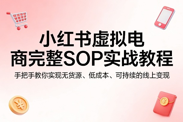 小红书虚拟电商完整SOP实战教程，手把手教你，实现无货源、低成本、可持续的线上变现-聚业