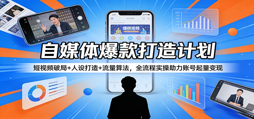 自媒体爆款打造计划：短视频破局+人设打造+流量算法，全流程实操助力账号起量变现-聚业