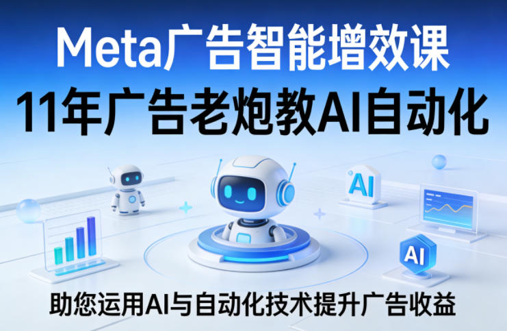 Meta广告智能增效课,11年广告老炮教AI自动化,助您运用AI与自动化技术提升广告收益-聚业