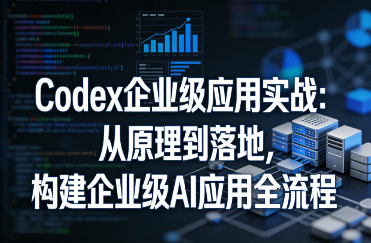 Codex企业级应用实战：从原理到落地，构建企业级AI应用全流程-聚业