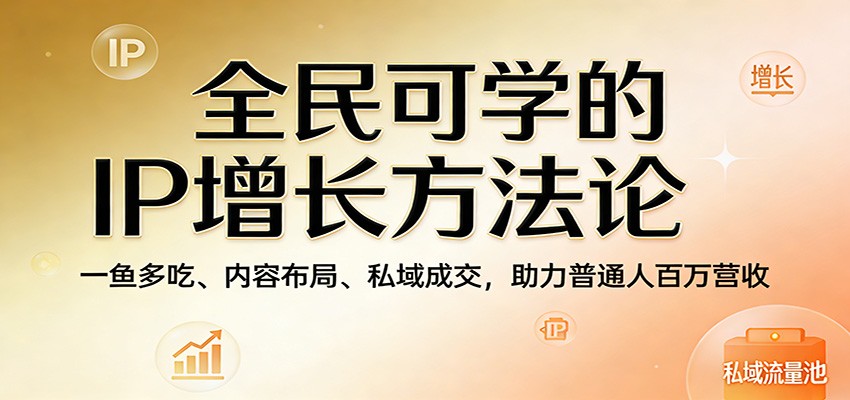 全民可学的IP增长方法论:一鱼多吃、内容布局、私域成交,助力普通人百万营收-聚业
