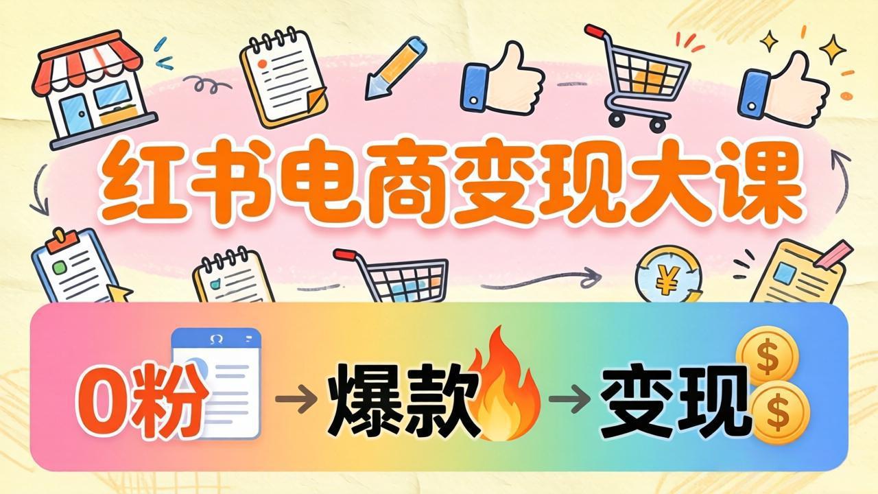 小红书电商变现大课：3个月37万实操拆解，0粉开店到爆款笔记全流程-聚业