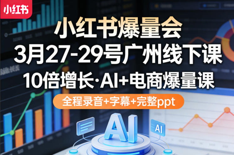 小红书爆量会3月27-29号广州线下课,10倍增长,AI+电商爆量课,全程录音+字幕+完整ppt-聚业