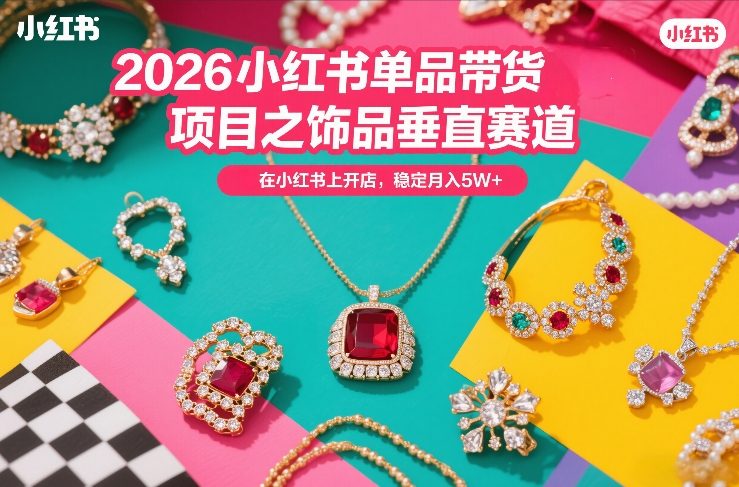 2026小红书单品带货项目之饰品垂直赛道，潮在小红书上开店，稳定月入5W+(更新0401)-聚业
