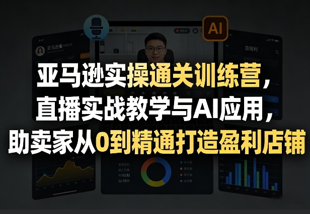 亚马逊实操通关训练营，直播实战教学与AI应用，助卖家从0到精通打造盈利店铺(更新4月2日)-聚业