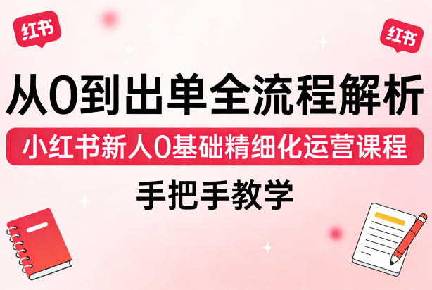 从0到出单全流程解析,小红书新人0基础精细化运营课程,手把手教学-聚业