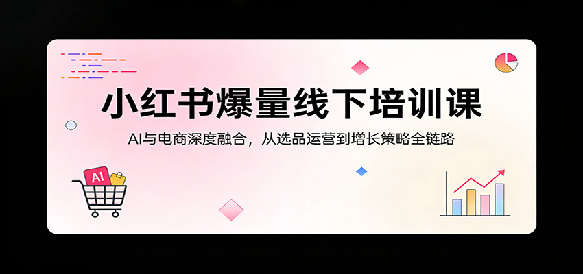 小红书爆量线下培训课：AI与电商深度融合，从选品运营到增长策略全链路-聚业