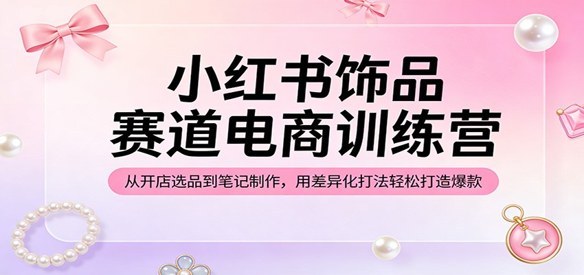 小红书饰品赛道电商训练营：从开店选品到笔记制作，用差异化打法轻松打造爆款-聚业