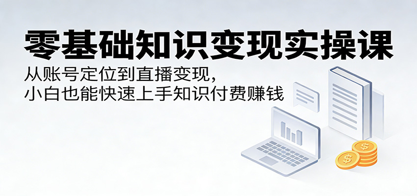 零基础知识变现实操课：从账号定位到直播变现，小白也能快速上手知识付费赚钱-聚业