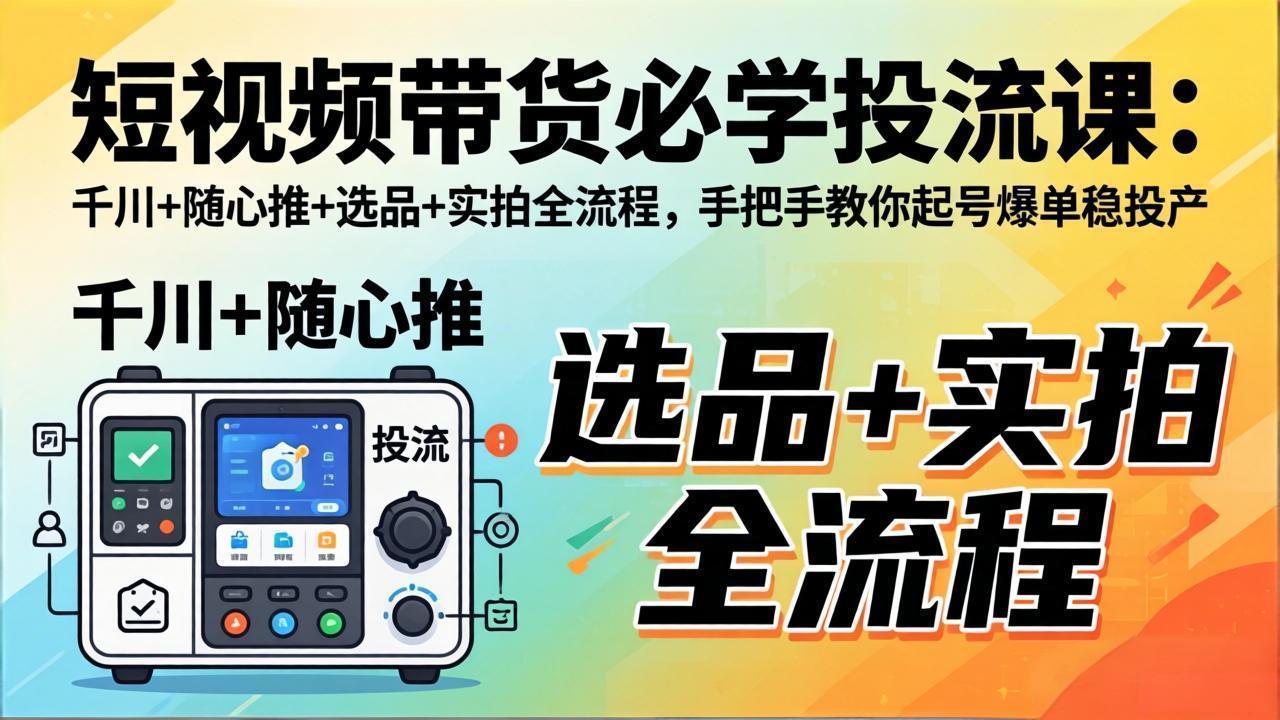 短视频带货必学投流课:千川+随心推+选品+实拍全流程,手把手教你起号爆单稳投产-聚业
