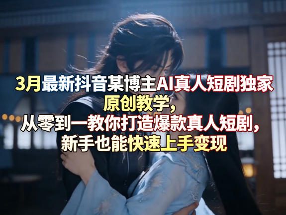 3月最新抖音某博主AI真人短剧独家原创教学，从零到一教你打造爆款真人短剧，新手也能快速上手变现-聚业