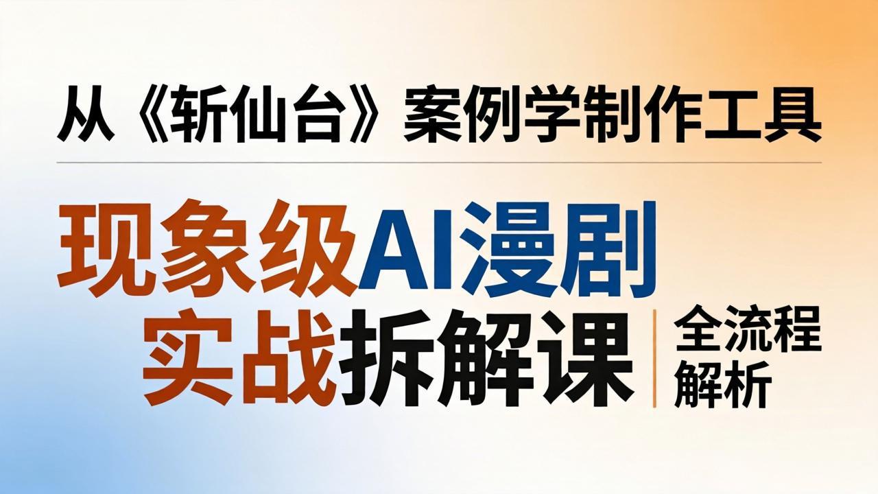 现象级AI漫剧实战拆解课：从《斩仙台》案例学制作工具，漫剧版仿真人版全流程解析-聚业
