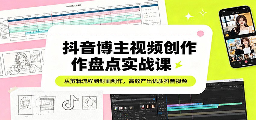 抖音博主视频创作盘点实战课:从剪辑流程到封面制作,高效产出优质抖音视频-聚业