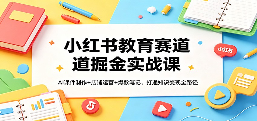 小红书教育赛道掘金实战课:AI课件制作+店铺运营+爆款笔记,打通知识变现全路径-聚业