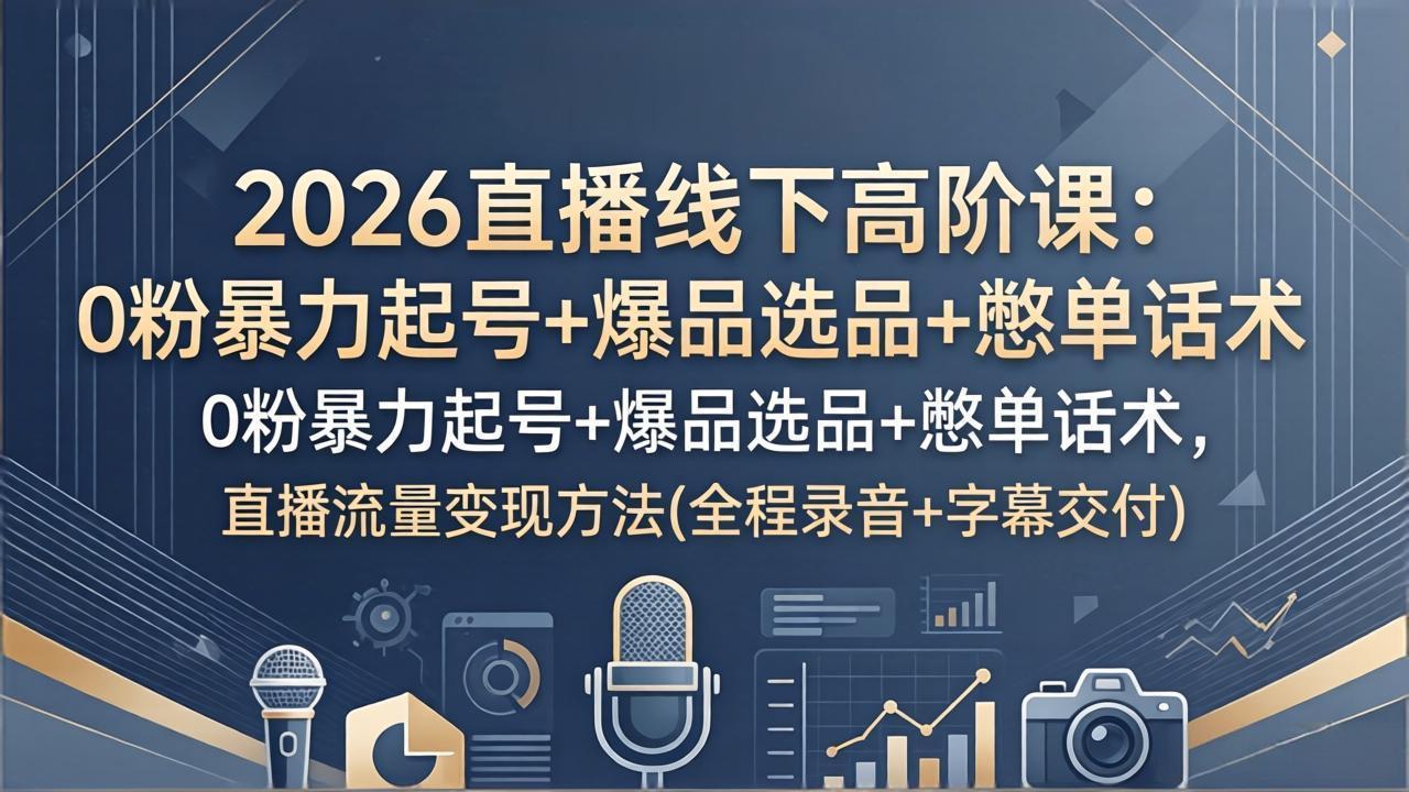 2026直播线下高阶课：0粉暴力起号+爆品选品+憋单话术，直播流量变现方法(全程录音+字幕交付-聚业