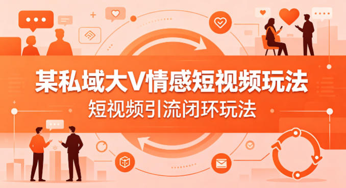 某私域大V情感短视频玩法,短视频引流闭环玩法-聚业