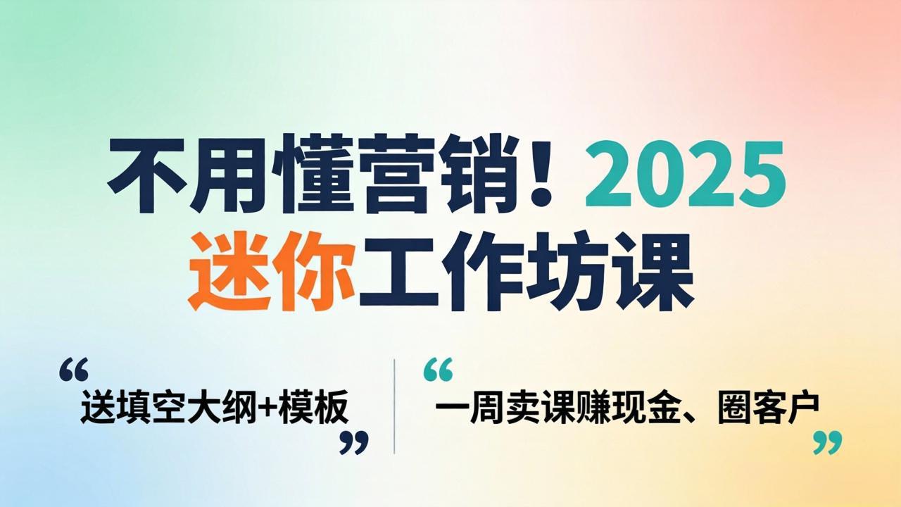 不用懂营销！2025 迷你工作坊课：送填空大纲 + 模板，一周卖课赚现金、圈客户-聚业