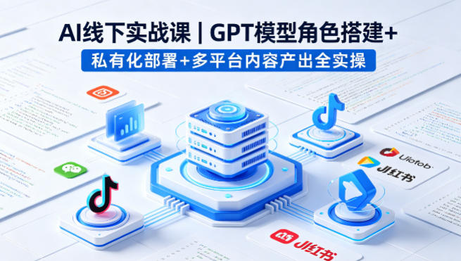 AI线下实战课，GPT模型角色搭建+私有化部署+多平台内容产出全实操-聚业